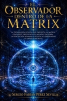 EL OBSERVADOR DENTRO DE LA MATRIX: La Tecnología Oculta Que Proyecta La Matrix, Convierte Frecuencia En Mundo, Encierra La Percepción Humana Y Oculta ... Su Origen Infinito. (Spanish Edition) B0H49QCKX9 Book Cover