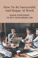 How To Be Successful And Happy At Work: Seven Strategies To Get Your Dream Job: Job Predictions For The Future null Book Cover