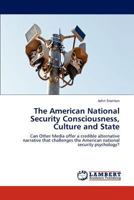 The American National Security Consciousness, Culture and State: Can Other Media offer a credible alternative narrative that challenges the American national security psychology? 3848437511 Book Cover