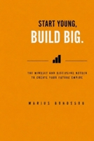 Start Young, Build Big: The Mindset and Discipline Needed to Create Your Future Empire B0H26DGMBN Book Cover