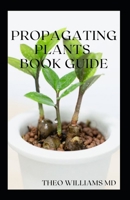 PROPAGATING PLANTS BOOK GUIDE: The Essential Guide On Principles And Practices To Create New Plants B08VYV7BW5 Book Cover