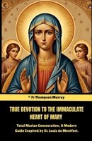 True Devotion To The Immaculate Heart Of Mary.: Total Marian Consecration, A Modern Guide Inspired by St. Louis de Montfort. (CATHOLIC NOVENA PRAYER BOOKS) B0FKH874G9 Book Cover