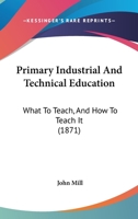 Primary Industrial and Technical Education: What to Teach, and How to Teach It 1021985317 Book Cover