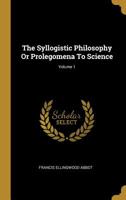 The Syllogistic Philosophy V1: Or Prolegomena To Science 1357148933 Book Cover