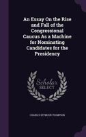 An Essay on the Rise and Fall of the Congressional Caucus as a Machine for Nominating Candidates for the Presidency 1021478881 Book Cover