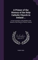 A Primer of the History of the ... Catholic Church in Ireland ... to the Formation of the Modern Irish Branch of the Church of Rome (by R. King) 1143432878 Book Cover