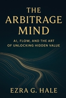 The Arbitrage Mind: AI, Flow, and the Art of Unlocking Hidden Value B0FSDKGFM9 Book Cover