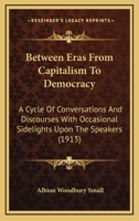 Between Eras From Capitalism To Democracy: A Cycle Of Conversations And Discourses With Occasional Sidelights Upon The Speakers (1913) 1017512450 Book Cover
