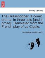 The Grasshopper: a comic drama, in three acts [and in prose]. Translated from the French play of La Cigale. 1241057796 Book Cover
