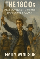 The 1800s: From Revolution’s Echoes to Napoleon’s Ascent B0DVGP2N7D Book Cover