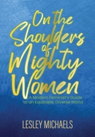 On the Shoulders of Mighty Women: A Modern Feminist's Guide to an Equitable, Diverse World 1513693778 Book Cover