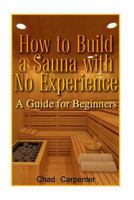 How to Build a Sauna with No Experience: A Guide for Beginners: (Sauna Building for Beginners) 1544605056 Book Cover