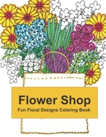 Flower Shop: Fun Floral Designs Coloring Book B08M8DS8DG Book Cover