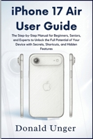 iPhone 17 Air User Guide: The Step-by-Step Manual for Beginners, Seniors, and Experts to Unlock the Full Potential of Your Device with Secrets, .. B0FQK14NRJ Book Cover