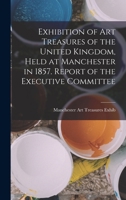 Exhibition of Art Treasures of the United Kingdom, Held at Manchester in 1857. Report of the Executive Committee 1016973306 Book Cover