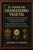 El Poder del Chamanismo Vegetal: Una Guía Práctica para la Sanación, la Conexión con la Naturaleza y la Expansión del Alma (Spanish Edition) B0FQP1188Y Book Cover