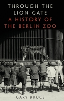 Through the Lion Gate: A History of the Berlin Zoo 0190234989 Book Cover