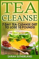 Tea Cleanse: 7 Day Tea Cleanse Diet to Lose 10 Pounds (Get A Flat Belly, Choose the Right Teas, Boost Your Metabolism, Eliminate Toxins, Find Organic Tea, Chinese Tea) 154069576X Book Cover