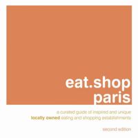 Eat.Shop Paris: An Encapsulated View of the Most Interesting, Inspired and Authentic Locally Owned Eating and Shopping Establishments in Paris, France 0982325444 Book Cover
