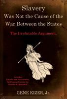 Slavery Was Not the Cause of the War Between the States: The Irrefutable Argument. 0985363274 Book Cover