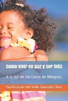 Como vivir en paz y ser feliz: A la luz de Un Curso de Milagros (Entrena tu mente para ser Feliz) B08R4FTVDK Book Cover