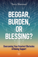 Beggar, Burden, or Blessing? Overcoming Your Greatest Obstacles in Raising Support 1648361862 Book Cover