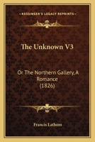 The Unknown: Or, the Northern Gallery: A Romance; Vol. III 1375102567 Book Cover