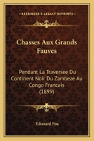 Chasses Aux Grands Fauves: Pendant La Traversee Du Continent Noir Du Zambeze Au Congo Francais (1899) 1160339201 Book Cover