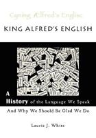 King Alfred's English, a History of the Language We Speak and Why We Should Be Glad We Do 0980187710 Book Cover