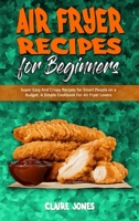 Air Fryer Recipes For Beginners: Super Easy And Crispy Recipes for Smart People on a Budget. A Simple Cookbook For Air Fryer Lovers 1801945446 Book Cover