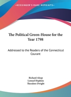 The Political Green-House For The Year 1798: Addressed To The Readers Of The Connecticut Courant 0548460310 Book Cover