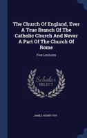 The Church Of England, Ever A True Branch Of The Catholic Church And Never A Part Of The Church Of Rome: Five Lectures 1377236285 Book Cover