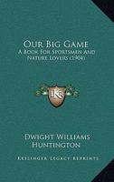 Our Big Game: A Book For Sportsmen And Nature Lovers 1437134297 Book Cover