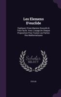 Les Elemens D'Euclide: Expliquez D'Une Maniere Nouvelle Et Tres-Facile, Avec L'Usage De Chaque Proposition Pour Toutes Les Parties De Mathematiques 1104648695 Book Cover