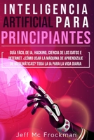 INTELIGENCIA ARTIFICIAL PARA PRINCIPIANTES: Guía Fácil De IA, Hacking, Ciencia De Los Datos E Internet. ¿Cómo Usar La Máquina De Aprendizaje De ... La IA Para La Vida Diaria (Spanish Edition) B08HH1JWML Book Cover