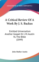 A Critical Review of a Work by J. S. Backus: Entitled Universalism Another Gospel, or J. M. Austin vs. the Bible 1166442187 Book Cover