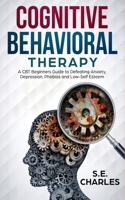 Cognitive Behavioral Therapy: A CBT Beginners Guide to Defeating Anxiety, Depression, Phobias and Low-Self Esteem 1075073774 Book Cover