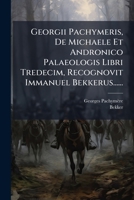 Georgii Pachymeris, de Michaele Et Andronico Palaeologis Libri Tredecim, Recognovit Immanuel Bekkerus...... 1272242544 Book Cover