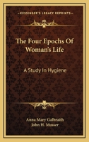 The Four Epochs Of Woman's Life: A Study In Hygiene 1163486884 Book Cover