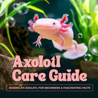 Axolotl Care Guide: Raising an Axolotl for Beginners and Fascinating Facts B0F2Z45HRD Book Cover