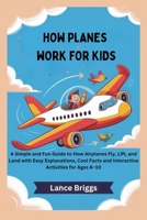 HOW PLANES WORK FOR KIDS: A Simple and Fun Guide to How Airplanes Fly, Lift, and Land with Easy Explanations, Cool Facts and Interactive Activities for Ages 6–10 B0GX2DRLDQ Book Cover
