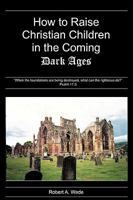 How to Raise Christian Children in the Coming Dark Ages: When the Foundations Are Being Destroyed, What Can the Righteous Do? Psalm 11:3 1604813172 Book Cover