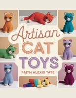 Artisan Cat Toys - Faith Alexis Tate: Innovative Concepts for Bouncy Orbs, Rodent Replicas, and Twisted Shapes B0F1TCVM5D Book Cover