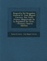 Biograf�a Del Brigadier General D. Jos� Miguel Carrera, Dos Veces Primer Magistrado De La Rep�blica De Chile... 101687989X Book Cover