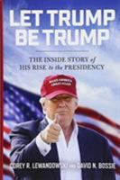 Let Trump Be Trump: The Inside Story of His Rise to the Presidency 1546083308 Book Cover