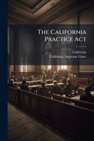 The California Practice Act: Being an Act Entitled An Act to Regulate Proceedings in Civil Cases in the Courts of Justice in This State, Passed April ... May 4, and May 7, 1855; February 20, 1857; 127648402X Book Cover