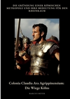 Colonia Claudia Ara Agrippinensium: Die Wiege Kölns: Die Gründung einer römischen Metropole und ihre Bedeutung für den Rheinraum (German Edition) 3384497600 Book Cover