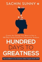 HUNDRED DAYS TO GREATNESS: Create the Change You Want to See in 100 Days Using Conscious Information Analysis 1638067783 Book Cover