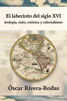 El Laberinto del Siglo XVI: Teologia, Mito, Retorica y Colonialismo 1588712745 Book Cover