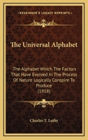 The Universal Alphabet: The Alphabet Which The Factors That Have Evolved In The Process Of Nature Logically Conspire To Produce (1918) 1437164595 Book Cover